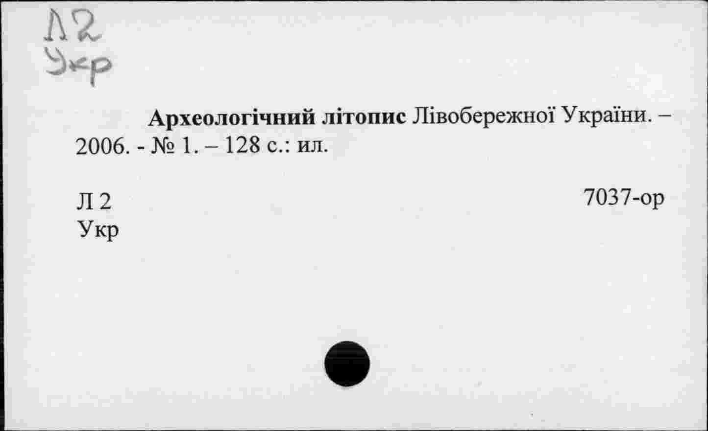 ﻿Археологічний літопис Лівобережної України. -2006. - № 1. - 128 с.: ил.
Л2 Укр
7037-ор